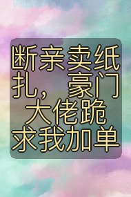 断亲卖纸扎,豪门大佬跪求我加单封面
