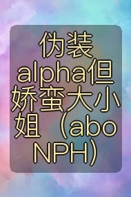 伪装alpha但娇蛮大小姐(abo NPH)封面
